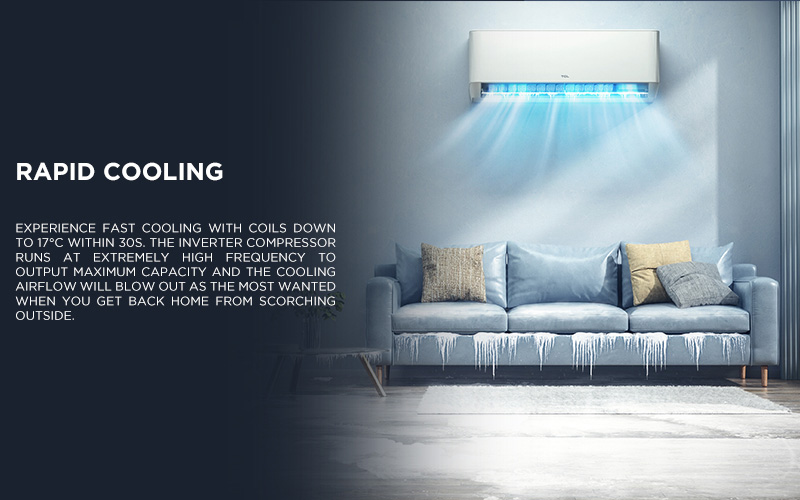 Experience fast cooling with coils down to 17°C within 30s. The inverter compressor runs at extremely high frequency to output maximum capacity and the cooling airflow will blow out as the most wanted when you get back home from scorching outside.